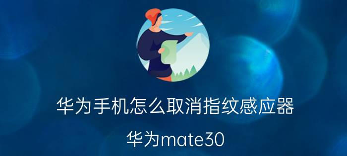 华为手机怎么取消指纹感应器 华为mate30 pro怎么取消指纹解锁？